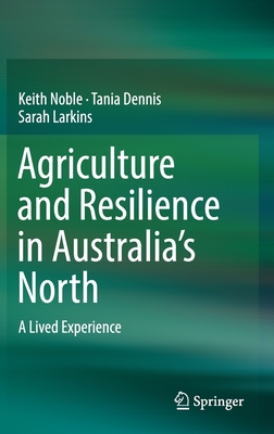 Agriculture and Resilience in Australia's North: A Lived Experience - Noble, Keith, and Dennis, Tania, and Larkins, Sarah