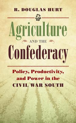 Agriculture and the Confederacy: Policy, Productivity, and Power in the Civil War South - Hurt, R Douglas, Professor, PH.D.
