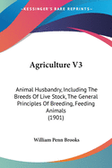 Agriculture V3: Animal Husbandry, Including The Breeds Of Live Stock, The General Principles Of Breeding, Feeding Animals (1901)