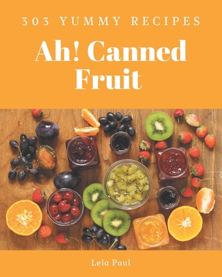 Ah! 303 Yummy Canned Fruit Recipes: A Yummy Canned Fruit Cookbook for All Generation - Paul, Lela