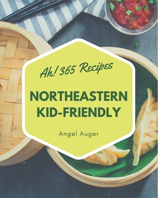 Ah! 365 Northeastern Kid-Friendly Recipes: Greatest Northeastern Kid-Friendly Cookbook of All Time - Auger, Angel