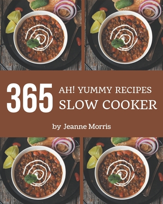 Ah! 365 Yummy Slow Cooker Recipes: The Best Yummy Slow Cooker Cookbook on Earth - Morris, Jeanne