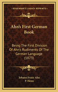 Ahn's First German Book: Being the First Division of Ahn's Rudiments of the German Language (Classic Reprint)