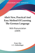 Ahn's New, Practical And Easy Method Of Learning The German Language: With Pronunciation (1869)