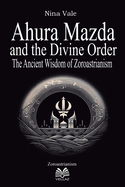 Ahura Mazda and the Divine Order: The Ancient Wisdom of Zoroastrianism