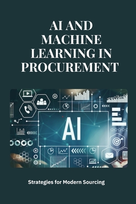 AI and Machine Learning in Procurement: Strategies for Modern Sourcing: Transforming Procurement with AI and Machine Learning: Strategies, Applications, and Innovations for Modern Sourcing and Supply Chain Excellence - San, Jai