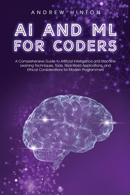 AI and ML for Coders: A Comprehensive Guide to Artificial Intelligence and Machine Learning Techniques, Tools, Real-World Applications, and Ethical Considerations for Modern Programmers - Hinton, Andrew