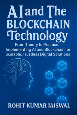 AI and The Blockchain Technology: From Theory to Practice: Implementing AI and Blockchain for Scalable, Trustless Digital Solution - Jaiswal, Himanshoo (Editor), and Jaiswal, Rohit Kumar