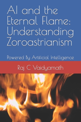AI and the Eternal Flame: Understanding Zoroastrianism: Powered By Artificial Intelligence - Vaidyamath, Raj C