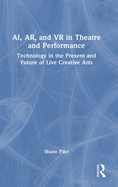 Ai, Ar, and VR in Theatre and Performance: Technology in the Present and Future of Live Creative Arts