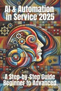 AI & Automation for Service 2025: A Step-by-Step Guide from Beginner to Advanced: From Chatbots to Smart Workflows - Your Practical Roadmap to Streamline, Scale, and Succeed in the Service Industry