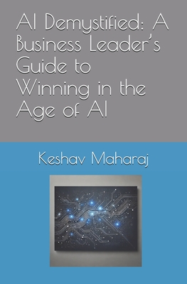 AI Demystified: A Business Leader's Guide to Winning in the Age of AI - Maharaj, Keshav Gajanand