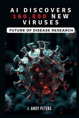 AI Discovers 160,000 New Viruses: Future of Disease Research: The Power of Artificial Intelligence in Uncovering the Hidden Microbial World - Peters, J Andy