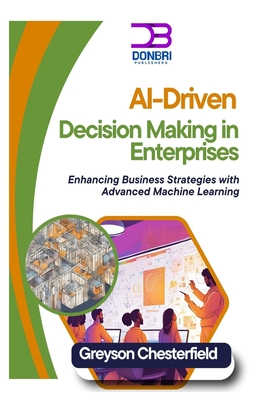 AI-Driven Decision Making in Enterprises: Enhancing Business Strategies with Advanced Machine Learning - Chesterfield, Greyson