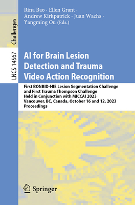 AI for Brain Lesion Detection and Trauma Video Action Recognition: First BONBID-HIE Lesion Segmentation Challenge and First Trauma Thompson Challenge, Held in Conjunction with MICCAI 2023, Vancouver, BC, Canada, October 16 and 12, 2023, Proceedings - Bao, Rina (Editor), and Grant, Ellen (Editor), and Kirkpatrick, Andrew (Editor)