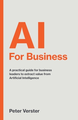 AI For Business: A practical guide for business leaders to extract value from Artificial Intelligence - Verster, Peter