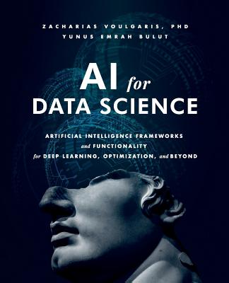 AI for Data Science: Artificial Intelligence Frameworks and Functionality for Deep Learning, Optimization, and Beyond - Voulgaris, Zacharias, Dr., Ph.D., and Bulut, Yunus