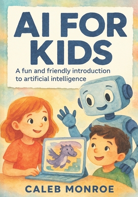 AI for Kids: A Bright and Friendly Guide to How Artificial Intelligence Works: Discover How Smart Machines Learn, Think, and Help Us in Everyday Life - Explained Simply for Kids Ages 6 to 12 - Monroe, Caleb
