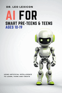 AI for Smart Pre-Teens and Teens Ages 10-19: Using AI to Learn, Think and Create