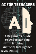 AI for Teenagers: A Beginner's Guide to Understanding & Using Artificial Intelligence