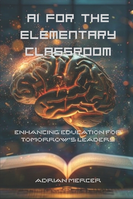 AI for the Elementary Classroom: Enhancing Education for Tomorrow's Leaders - Mercer, Adrian