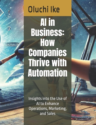 AI in Business: How Companies Thrive with Automation: Insights into the Use of AI to Enhance Operations, Marketing, and Sales - Ike, Oluchi