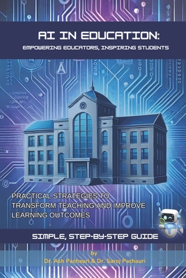 AI in Education: Empowering Educators, Inspiring Students: Practical Strategies to Transform Teaching and Improve Learning Outcomes - Pachauri, Saroj, and Pachauri, Ash