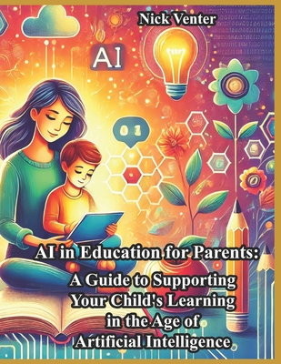 AI in Education for Parents: A Guide to Supporting Your Child's Learning in the Age of Artificial Intelligence - Venter, Nick