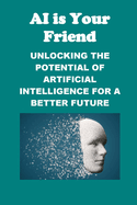 AI is Your Friend: Unlocking the Potential of Artificial Intelligence for a Better Future