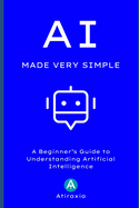 AI Made Very Simple: A Beginner's Guide to Understanding Artificial Intelligence