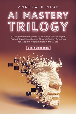 AI Mastery Trilogy: A Comprehensive Guide to AI Basics for Managers, Essential Mathematics for AI, and Coding Practices for Modern Programmers in the AI Era (3-in-1 Collection) - Hinton, Andrew