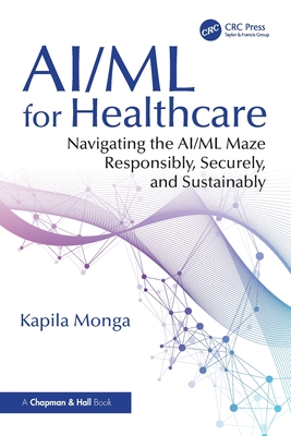 AI/ML for Healthcare: Navigating the AI/ML Maze Responsibly, Securely, and Sustainably - Monga, Kapila