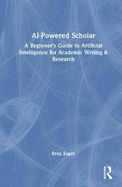 AI-Powered Scholar: A Beginner's Guide to Artificial Intelligence for Academic Writing & Research