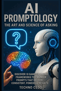 AI Promptology: The Art and Science of Asking: Discover 10 Game-Changing Frameworks to Engineer Prompts That Deliver Consistent, Powerful Results