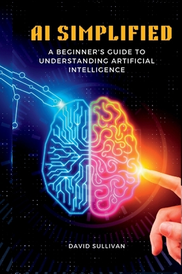 AI Simplified: A Beginner's Guide to Understanding Artificial Intelligence - Sullivan, David