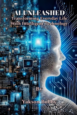 AI Unleashed: Transforming Everyday Life with Intelligent Technology - Bobby, Yakson