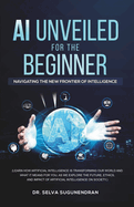AI Unveiled for The Beginner: Navigating the New Frontier of Intelligence