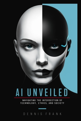 AI Unveiled: Navigating the Intersection of Technology, Ethics, and Society - Frank, Dennis