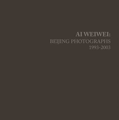 AI Weiwei: Beijing Photographs, 1993-2003 - Weiwei, Ai, and Tancock, John, and Tung, Stephanie H