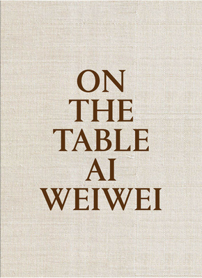 AI Weiwei: On the Table - Weiwei, Ai, and Pera, Rosa (Text by), and Homs, Llucia (Contributions by)