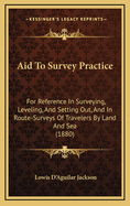 Aid to Survey Practice: For Reference in Surveying, Leveling, and Setting Out, and in Route-Surveys of Travelers by Land and Sea (1880)