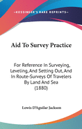 Aid To Survey Practice: For Reference In Surveying, Leveling, And Setting Out, And In Route-Surveys Of Travelers By Land And Sea (1880)