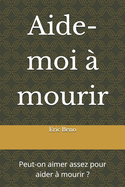 Aide-moi ? mourir: Peut-on aimer assez pour aider ? mourir ?