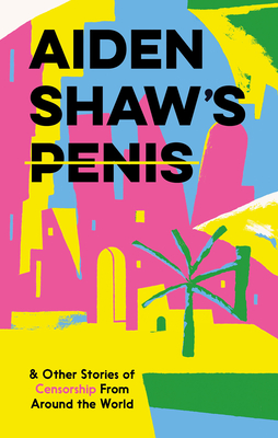 Aiden Shaw's Penis and Other Stories of Censorship From Around the World - Various, and Khan, Coco (Foreword by)