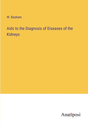 Aids to the Diagnosis of Diseases of the Kidneys - Basham, W