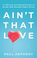 Ain't That Love: A Collection of Inspiring Passages on the Big, Bold, Beautiful Subject of Love