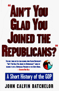 Ain't You Glad You Joined the Republicans?: A Short History of the GOP - Batchelor, John Calvin