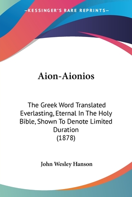 Aion-Aionios: The Greek Word Translated Everlasting, Eternal In The Holy Bible, Shown To Denote Limited Duration (1878) - Hanson, John Wesley