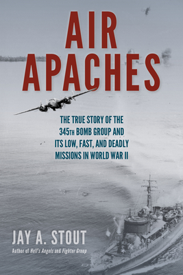 Air Apaches: The True Story of the 345th Bomb Group and Its Low, Fast, and Deadly Missions in World War II - Stout, Jay A