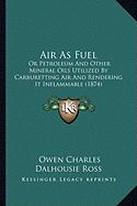 Air As Fuel: Or Petroleum And Other Mineral Oils Utilized By Carburetting Air And Rendering It Inflammable (1874) - Ross, Owen Charles Dalhousie